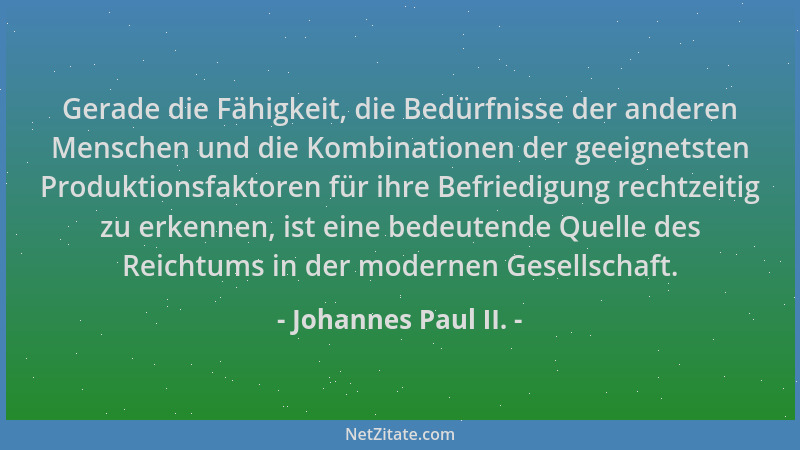 Johannes Paul II. - Gerade die Fähigkeit, die Bedürfnisse der anderen Menschen und die Kombinationen der geeignetsten Produ...