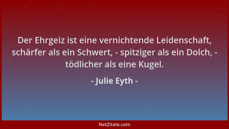 Julie Eyth - Der Ehrgeiz ist eine vernichtende Leidenschaft, schärfer als ein Schwert, - spitziger als ein Dolch, - tödlich...