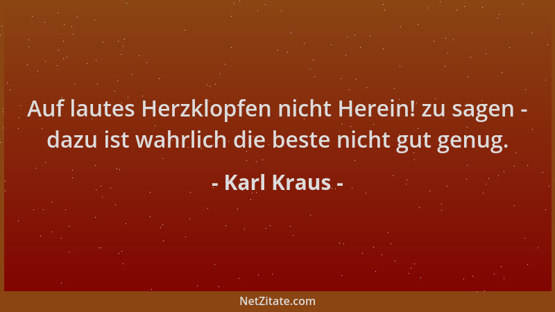 Karl Kraus - Auf lautes Herzklopfen nicht Herein! zu sagen - dazu ist wahrlich die beste nicht gut genug....