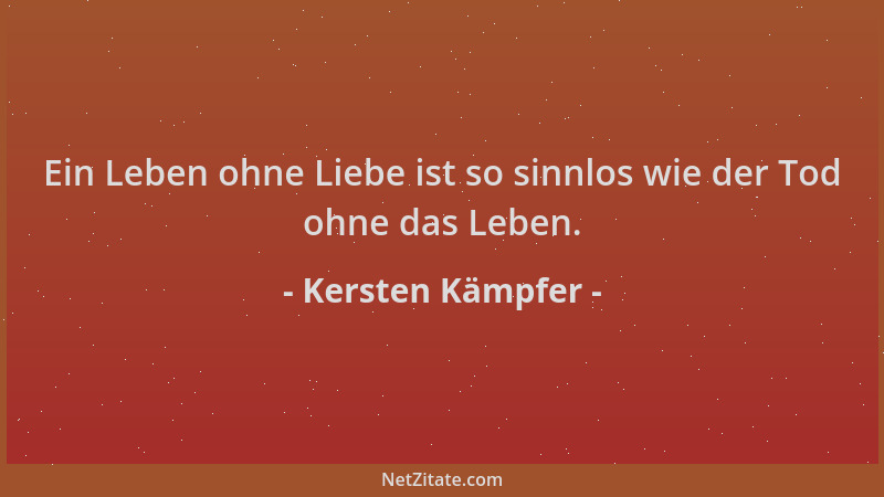 Kersten Kämpfer - Ein Leben ohne Liebe ist so sinnlos wie der Tod ohne das Leben....
