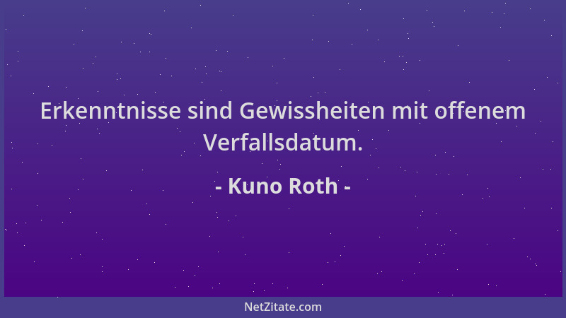 Kuno Roth - Erkenntnisse sind Gewissheiten mit offenem Verfallsdatum....