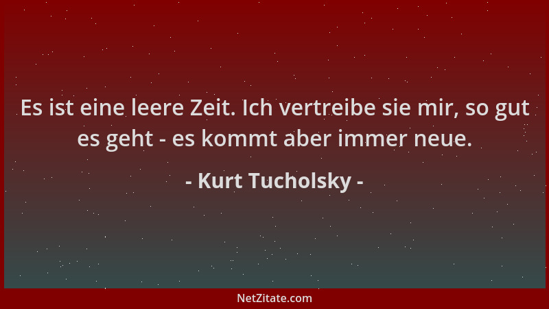 Kurt Tucholsky - Es ist eine leere Zeit. Ich vertreibe sie mir, so gut es geht - es kommt aber immer neue....