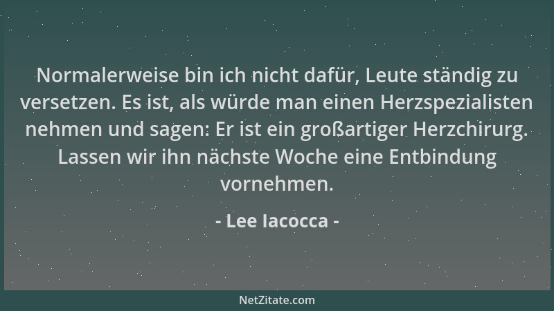 Lee Iacocca - Normalerweise bin ich nicht dafür, Leute ständig zu versetzen. Es ist, als würde man einen Herzspezialisten n...