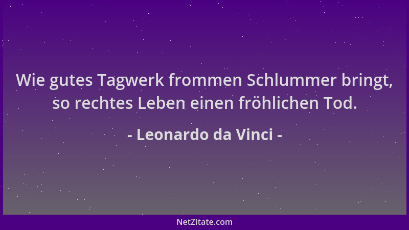 Leonardo da Vinci - Wie gutes Tagwerk frommen Schlummer bringt, so rechtes Leben einen fröhlichen Tod....