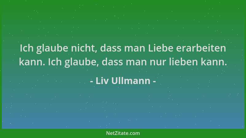 Liv Ullmann - Ich glaube nicht, dass man Liebe erarbeiten kann. Ich glaube, dass man nur lieben kann....