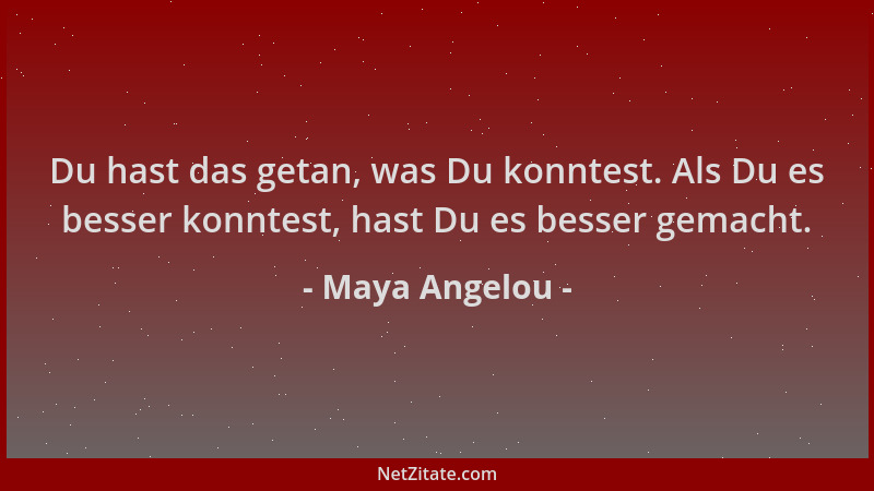 Maya Angelou - Du hast das getan, was Du konntest. Als Du es besser konntest, hast Du es besser gemacht....