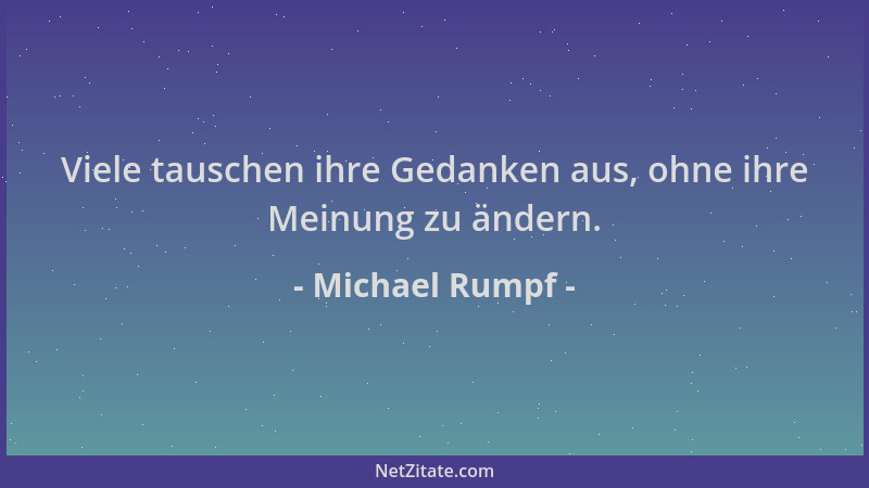 Michael Rumpf - Viele tauschen ihre Gedanken aus, ohne ihre Meinung zu ändern....