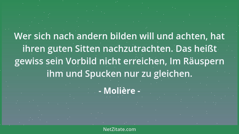 Molière - Wer sich nach andern bilden will und achten, hat ihren guten Sitten nachzutrachten. Das heißt gewiss sein Vorbild...
