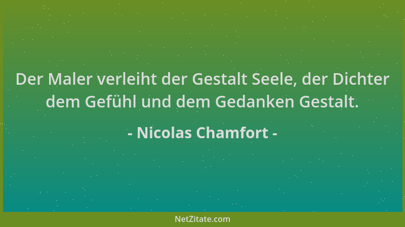 Nicolas Chamfort - Der Maler verleiht der Gestalt Seele, der Dichter dem Gefühl und dem Gedanken Gestalt....