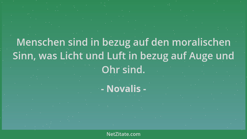 Novalis - Menschen sind in bezug auf den moralischen Sinn, was Licht und Luft in bezug auf Auge und Ohr sind....