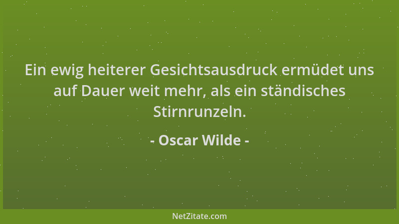 Oscar Wilde - Ein ewig heiterer Gesichtsausdruck ermüdet uns auf Dauer weit mehr, als ein ständisches Stirnrunzeln....