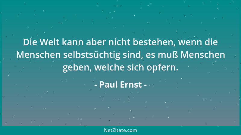 Paul Ernst - Die Welt kann aber nicht bestehen, wenn die Menschen selbstsüchtig sind, es muß Menschen geben, welche sich op...