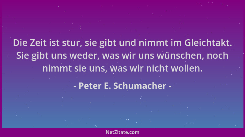 Peter E. Schumacher - Die Zeit ist stur, sie gibt und nimmt im Gleichtakt. Sie gibt uns weder, was wir uns wünschen, noch n...