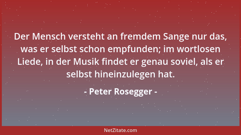 Peter Rosegger - Der Mensch versteht an fremdem Sange nur das, was er selbst schon empfunden; im wortlosen Liede, in der Mu...