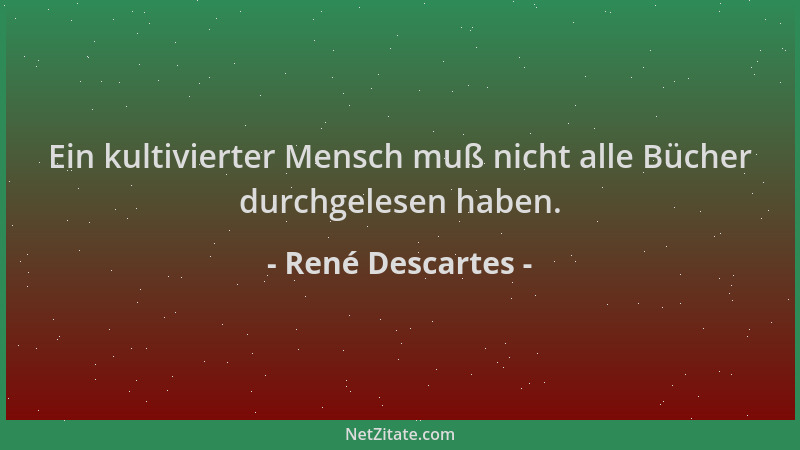 René Descartes - Ein kultivierter Mensch muß nicht alle Bücher durchgelesen haben....