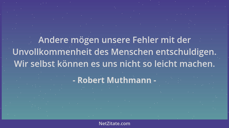 Robert Muthmann - Andere mögen unsere Fehler mit der Unvollkommenheit des Menschen entschuldigen. Wir selbst können es uns...