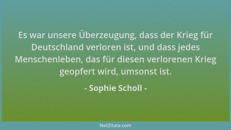 Sophie Scholl - Es war unsere Überzeugung, dass der Krieg für Deutschland verloren ist, und dass jedes Menschenleben, das f...