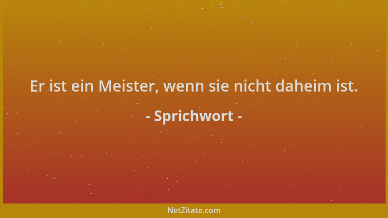 Sprichwort - Er ist ein Meister, wenn sie nicht daheim ist....