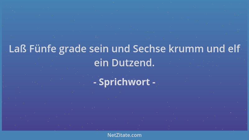 Sprichwort - Laß Fünfe grade sein und Sechse krumm und elf ein Dutzend....