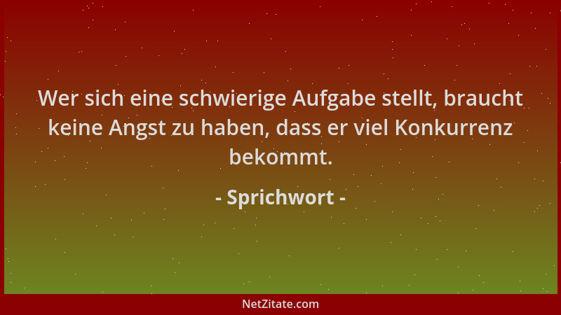 Sprichwort - Wer sich eine schwierige Aufgabe stellt, braucht keine Angst zu haben, dass er viel Konkurrenz bekommt....