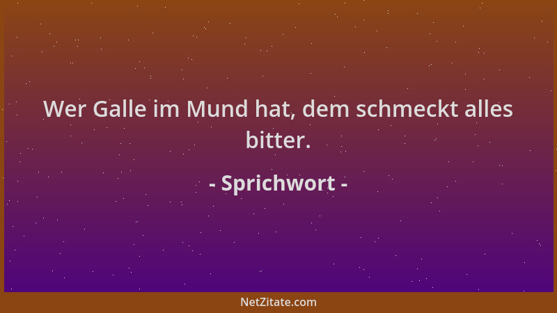 Sprichwort - Wer Galle im Mund hat, dem schmeckt alles bitter....