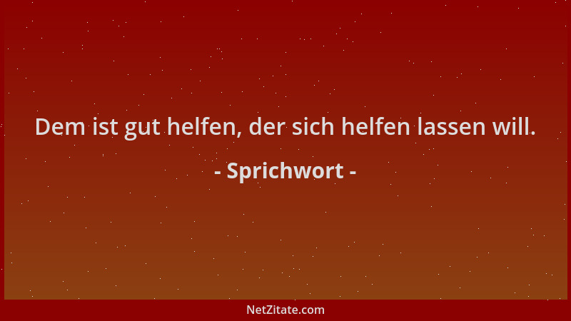 Sprichwort - Dem ist gut helfen, der sich helfen lassen will....