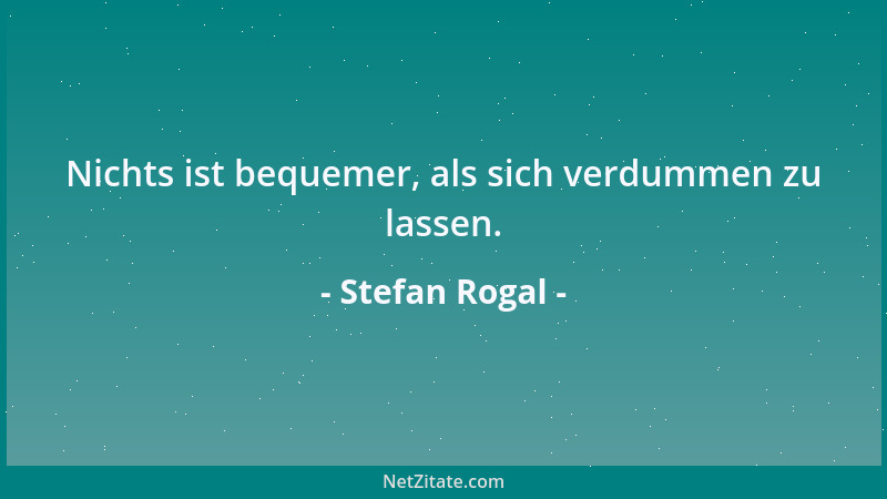 Stefan Rogal - Nichts ist bequemer, als sich verdummen zu lassen....