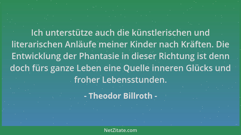 Theodor Billroth - Ich unterstütze auch die künstlerischen und literarischen Anläufe meiner Kinder nach Kräften. Die Entwic...