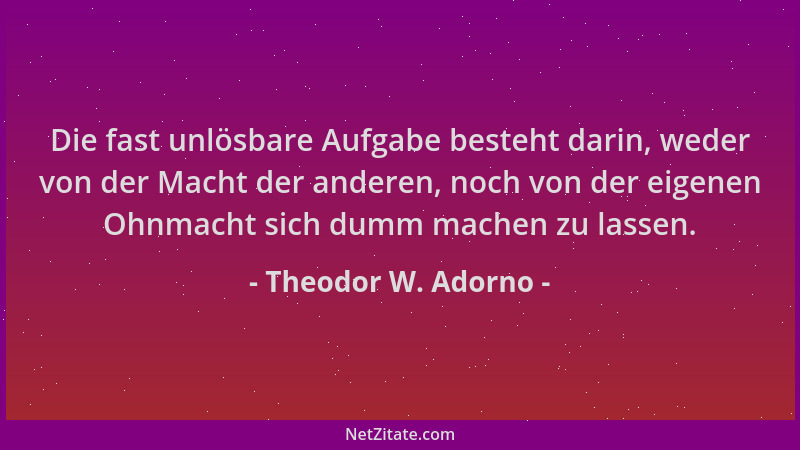 Theodor W. Adorno - Die fast unlösbare Aufgabe besteht darin, weder von der Macht der anderen, noch von der eigenen Ohnmach...