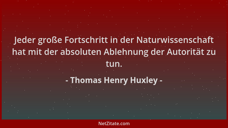 Thomas Henry Huxley - Jeder große Fortschritt in der Naturwissenschaft hat mit der absoluten Ablehnung der Autorität zu tun...