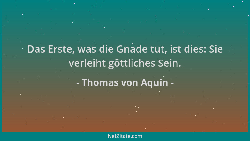 Thomas von Aquin - Das Erste, was die Gnade tut, ist dies: Sie verleiht göttliches Sein....