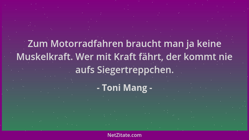 Toni Mang - Zum Motorradfahren braucht man ja keine Muskelkraft. Wer mit Kraft fährt, der kommt nie aufs Siegertreppchen....