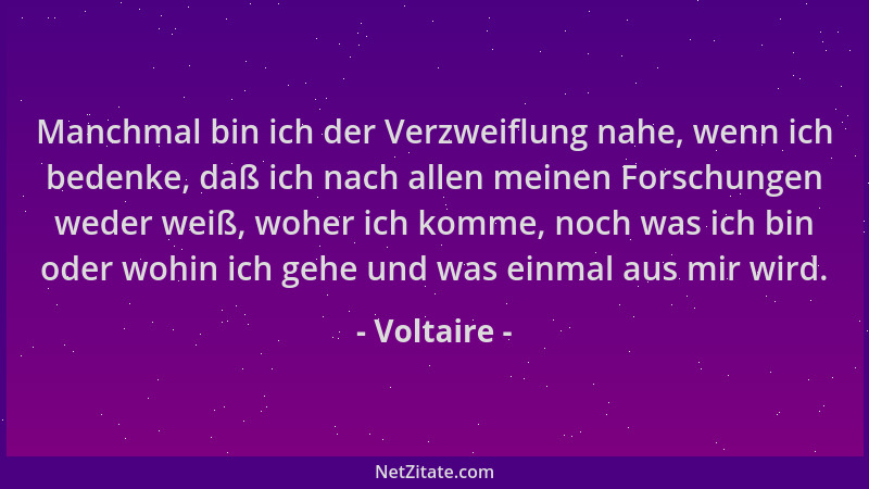 Voltaire - Manchmal bin ich der Verzweiflung nahe, wenn ich bedenke, daß ich nach allen meinen Forschungen weder weiß, wohe...