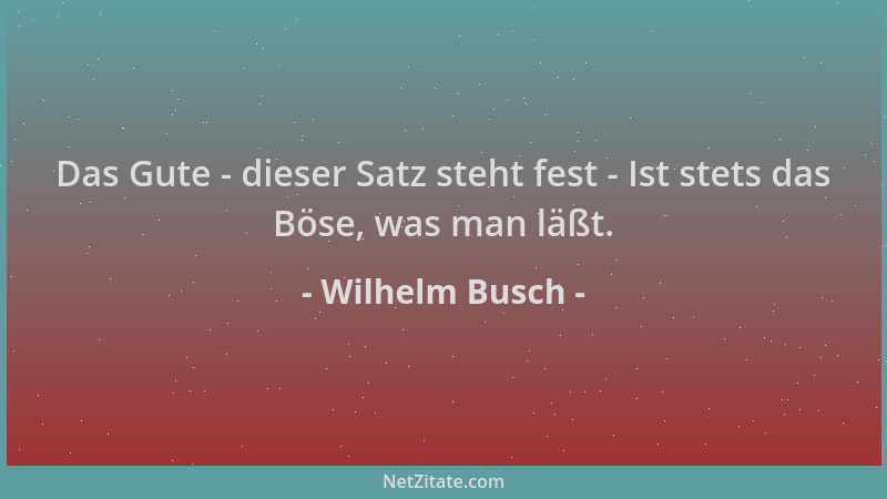 Wilhelm Busch - Das Gute - dieser Satz steht fest - Ist stets das Böse, was man läßt....