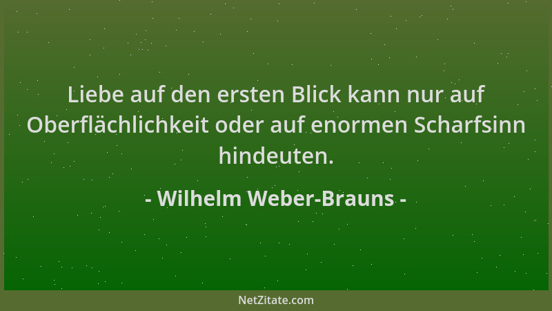 Wilhelm Weber-Brauns - Liebe auf den ersten Blick kann nur auf Oberflächlichkeit oder auf enormen Scharfsinn hindeuten....