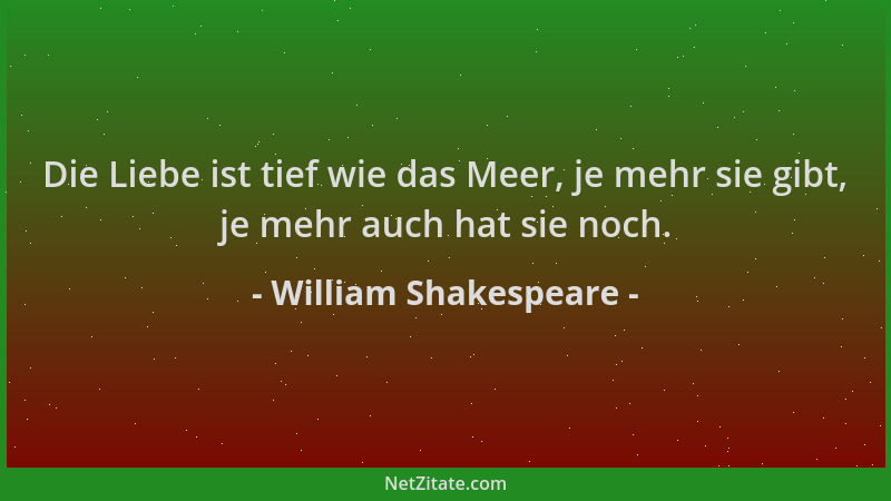 William Shakespeare - Die Liebe ist tief wie das Meer, je mehr sie gibt, je mehr auch hat sie noch....