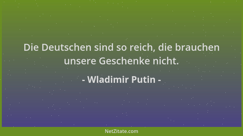 Wladimir Putin - Die Deutschen sind so reich, die brauchen unsere Geschenke nicht....