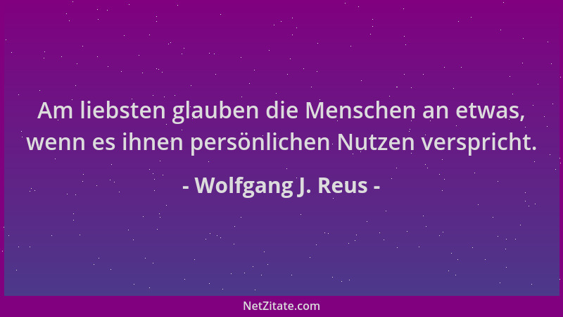 Wolfgang J. Reus - Am liebsten glauben die Menschen an etwas, wenn es ihnen persönlichen Nutzen verspricht....