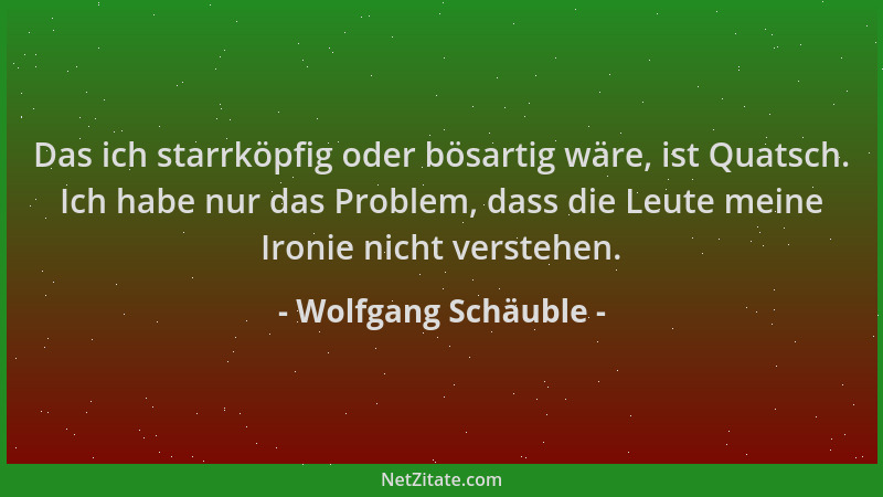 Wolfgang Schäuble - Das ich starrköpfig oder bösartig wäre, ist Quatsch. Ich habe nur das Problem, dass die Leute meine Iro...