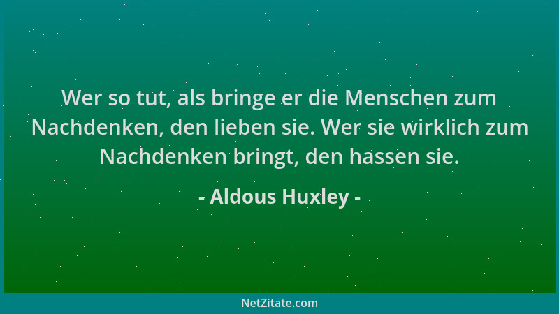 Aldous Huxley - Wer so tut, als bringe er die Menschen zum Nachdenken, den lieben sie. Wer sie wirklich zum Nachdenken brin...