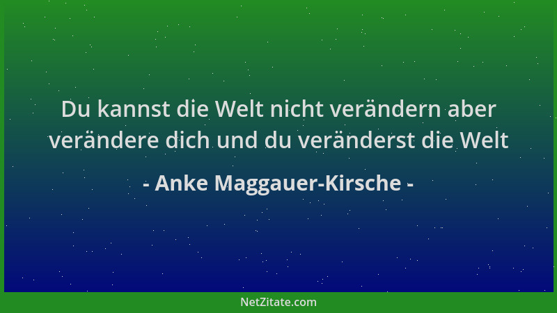 Anke Maggauer-Kirsche - Du kannst die Welt nicht verändern aber verändere dich und du veränderst die Welt...