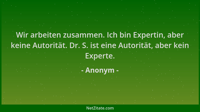 Anonym - Wir arbeiten zusammen. Ich bin Expertin, aber keine Autorität. Dr. S. ist eine Autorität, aber kein Experte....