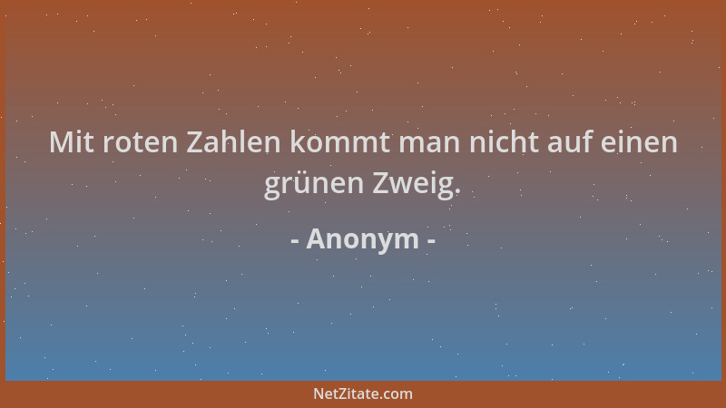 Anonym - Mit roten Zahlen kommt man nicht auf einen grünen Zweig....