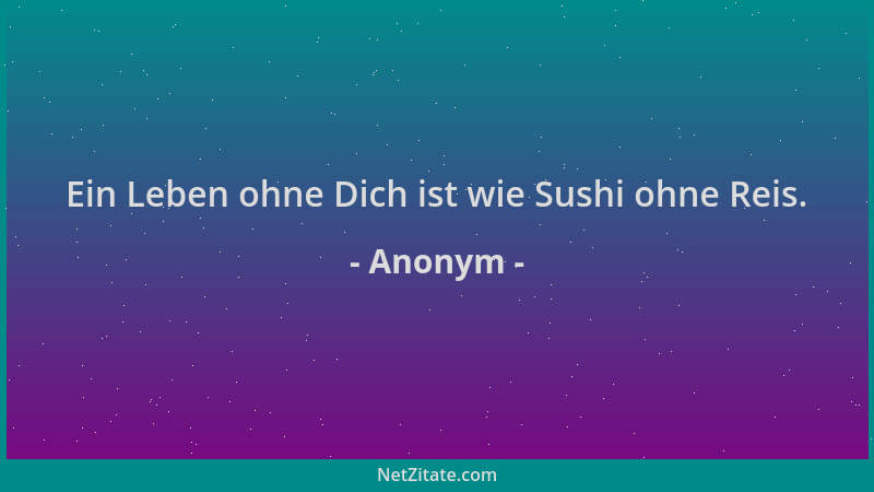 Anonym - Ein Leben ohne Dich ist wie Sushi ohne Reis....