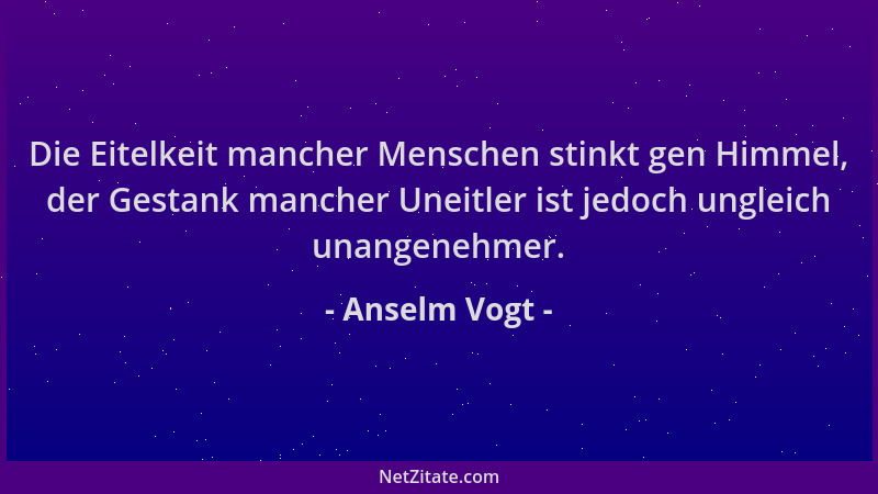 Anselm Vogt - Die Eitelkeit mancher Menschen stinkt gen Himmel, der Gestank mancher Uneitler ist jedoch ungleich unangenehm...