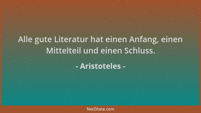 Aristoteles - Alle gute Literatur hat einen Anfang, einen Mittelteil und einen Schluss....