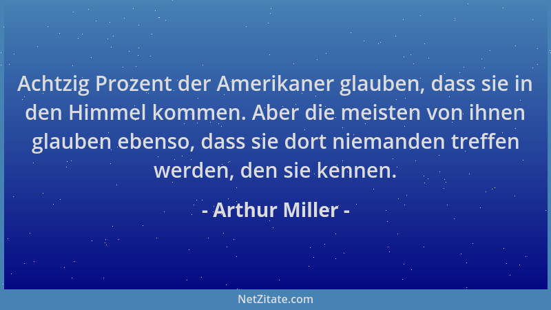 Arthur Miller - Achtzig Prozent der Amerikaner glauben, dass sie in den Himmel kommen. Aber die meisten von ihnen glauben e...