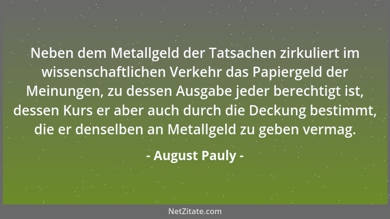 August Pauly - Neben dem Metallgeld der Tatsachen zirkuliert im wissenschaftlichen Verkehr das Papiergeld der Meinungen, zu...