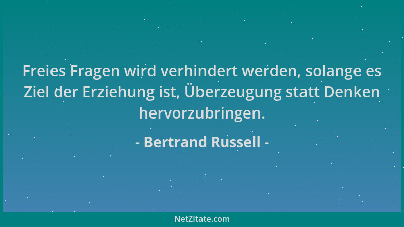 Bertrand Russell - Freies Fragen wird verhindert werden, solange es Ziel der Erziehung ist, Überzeugung statt Denken hervor...