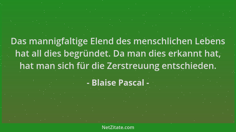 Blaise Pascal - Das mannigfaltige Elend des menschlichen Lebens hat all dies begründet. Da man dies erkannt hat, hat man si...